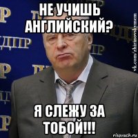 не учишь английский? я слежу за тобой!!!