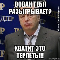 вован тебя разыгрывает? хватит это терпеть!!!