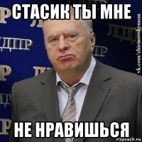 стасик ты мне не нравишься