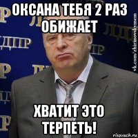 оксана тебя 2 раз обижает хватит это терпеть!