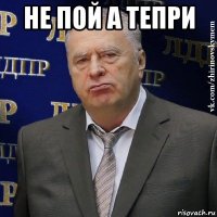 не пой а тепри 