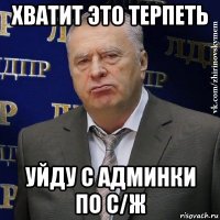 хватит это терпеть уйду с админки по с/ж