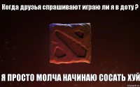 Когда друзья спрашивают играю ли я в доту ? Я просто молча начинаю сосать хуй