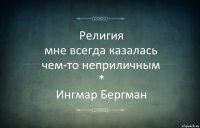 Религия
мне всегда казалась
чем-то неприличным
*
Ингмар Бергман