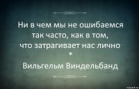 Ни в чем мы не ошибаемся так часто, как в том,
что затрагивает нас лично
*
Вильгельм Виндельбанд