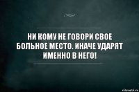 Ни кому не говори свое больное место. Иначе ударят именно в него!