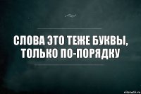 Слова это теже буквы, только по-порядку