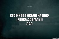 Хто живе в океані на дні?
Іринка Довгаль))
ЛОЛ