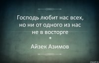 Господь любит нас всех,
но ни от одного из нас
не в восторге
*
Айзек Азимов