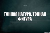 Тонкая натура, тонкая фигура