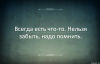 Всегда есть что-то. Нельзя забыть, надо помнить.