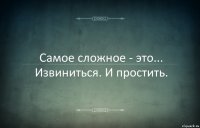 Самое сложное - это... Извиниться. И простить.