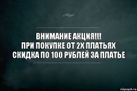 ВНИМАНИЕ АКЦИЯ!!!
При покупке от 2х платьях скидка по 100 рублей за платье