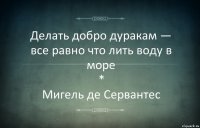 Делать добро дуракам — все равно что лить воду в море
*
Мигель де Сервантес