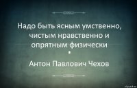 Надо быть ясным умственно, чистым нравственно и опрятным физически
*
Антон Павлович Чехов