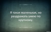 Я такая маленькая, но раздражать умею по крупному.