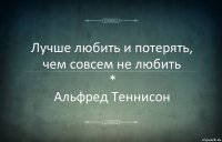 Лучше любить и потерять, чем совсем не любить
*
Альфред Теннисон