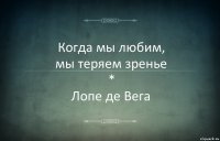 Когда мы любим,
мы теряем зренье
*
Лопе де Вега