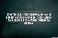 Этот текст, в этой табличке, ни как не влияет на твой скилл. Ты совершенен. Ты идеален. Будь собой, следуй за мечтой.