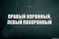 Правый коронный, левый похоронный