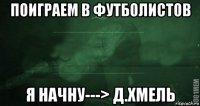 поиграем в футболистов я начну---> д.хмель