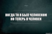 Когда то я был человеком но теперь я человек