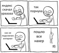 яндекс скачал урааааа так порнуха как не подключен интернет пошло все нахер