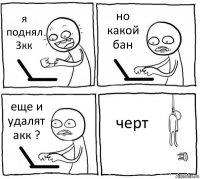 я поднял 3кк но какой бан еще и удалят акк ? черт