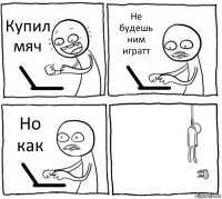 Купил мяч Не будешь ним игратт Но как 