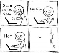 О да я скачаю фнаф Ошибка? Нет ...