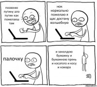 позвоню путину ало путин как пожелаеш там нок нормально пожелаю я щас достану волшебную палочку и заколдою бумажку и бумажною прень и косатого и косу и комара