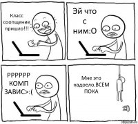 Класс соопщение пришло!!! Эй что с ним:O РРРРРР КОМП ЗАВИС>:( Мне это надоело.ВСЕМ ПОКА