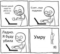 Привет,давай надо ты убила на стуле) О,нет...еще подумаю Ладно. Я буду убила Умру