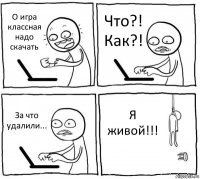 О игра классная надо скачать Что?! Как?! За что удалили... Я живой!!!