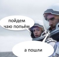 пойдем чаю попьём а пошли