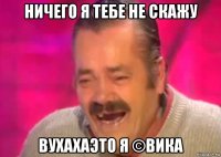 ничего я тебе не скажу вухахаэто я ©вика