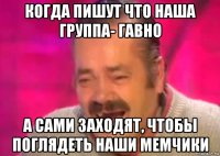 когда пишут что наша группа- гавно а сами заходят, чтобы поглядеть наши мемчики