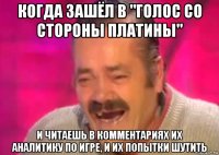 когда зашёл в "голос со стороны платины" и читаешь в комментариях их аналитику по игре, и их попытки шутить