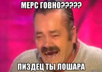 мерс говно????? пиздец ты лошара