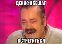 денис обещал встретиться