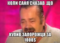 коли саня сказав ,що купив запорожця за 1000$