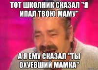 тот школник сказал "я ипал твою маму" а я ему сказал "ты охуевший мамка"