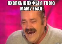 пхвпхывпхфы я твою маму ебал 