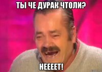 ты че дурак чтоли? неееет!