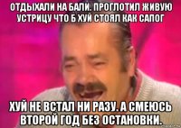 отдыхали на бали. проглотил живую устрицу что б хуй стоял как сапог хуй не встал ни разу. а смеюсь второй год без остановки.