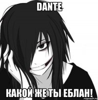 dante какой же ты еблан!