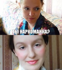 Ты наркоманка? 