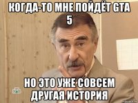 когда-то мне пойдёт gta 5 но это уже совсем другая история