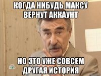 когда нибудь максу вернут аккаунт но это уже совсем другая история