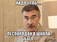 надо чтоб..... песпорядок в школа был